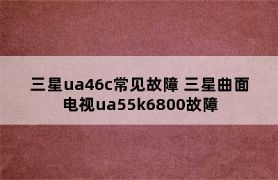 三星ua46c常见故障 三星曲面电视ua55k6800故障